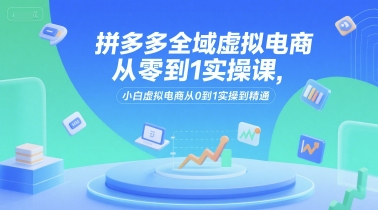 拼多多全域虚拟电商从零到1实操课，小白虚拟电商从0到1实操到精通-U9联盟