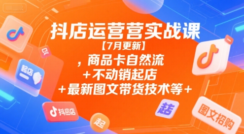 抖店运营实战课【7月更新】,商品卡自然流+不动销起店+最新图文带货技术等-U9联盟