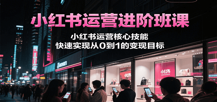 小红书运营进阶班课，小红书运营核心技能，快速实现从0到1的变现目标-U9联盟
