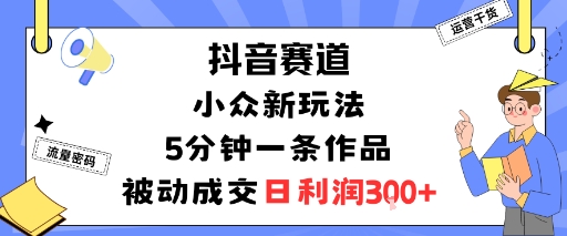 抖音赛道：小众新玩法，5分钟一条作品，被动成交，日利润3张-U9联盟