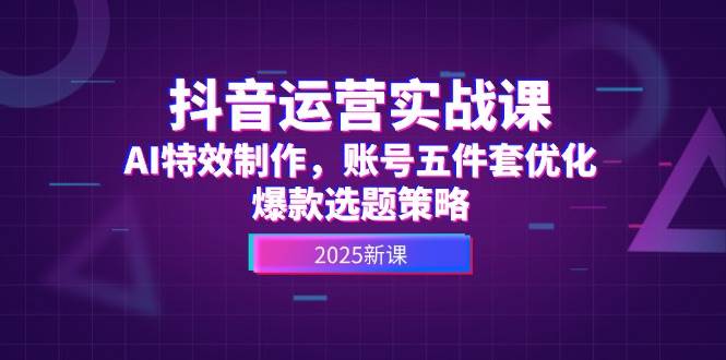 抖音运营实战课，AI特效制作，账号五件套优化，爆款选题策略-U9联盟