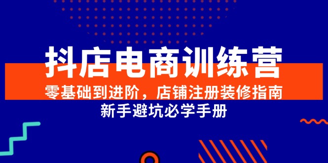 抖店电商训练营，零基础到进阶，店铺注册装修指南，新手避坑必学手册-U9联盟