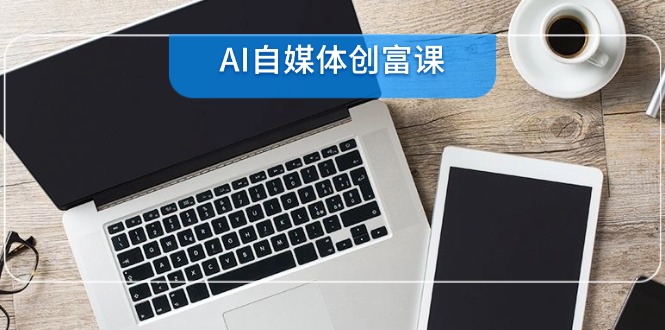 AI自媒体创富课，账号准备到直播带货，零基础22项技能速成-U9联盟