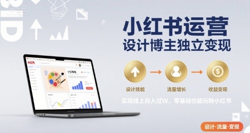 小红书运营设计博主独立变现，实现线上月入过W，零基础也能玩转小红书-U9联盟