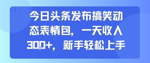 今日头条发布搞笑动态表情包，一天收入3张+，新手轻松上手-U9联盟