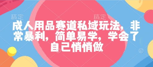 成人用品赛道私域玩法，非常暴利，简单易学，学会了自己悄悄做-U9联盟