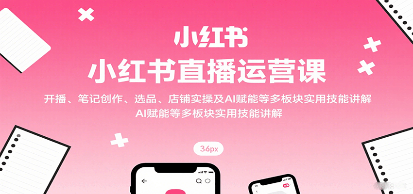 小红书直播运营课：开播、笔记创作、选品、店铺实操及 AI 赋能等多板块实用技能讲解-U9联盟