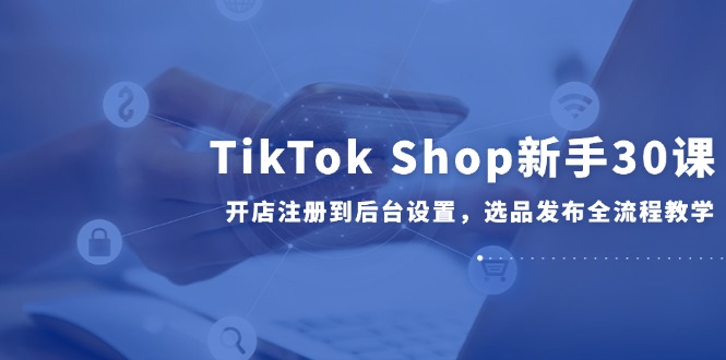 TikTok Shop新手30课，开店注册到后台设置，选品发布全流程教学-U9联盟