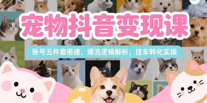 宠物抖音变现课，账号五件套搭建，爆流逻辑解析，挂车转化实操-U9联盟