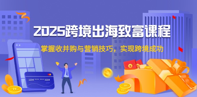 2025跨境出海致富课程，掌握收并购与营销技巧，实现跨境成功-U9联盟