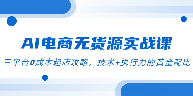 AI电商无货源实战课，三平台0成本起店攻略，技术+执行力的黄金配比-U9联盟