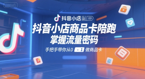 抖音小店商品卡陪跑，掌握流量密码，手把手带你从0-1做商品卡-U9联盟