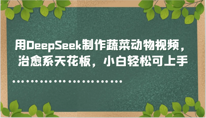 用DeepSeek制作蔬菜动物视频，治愈系天花板，小白轻松可上手-U9联盟