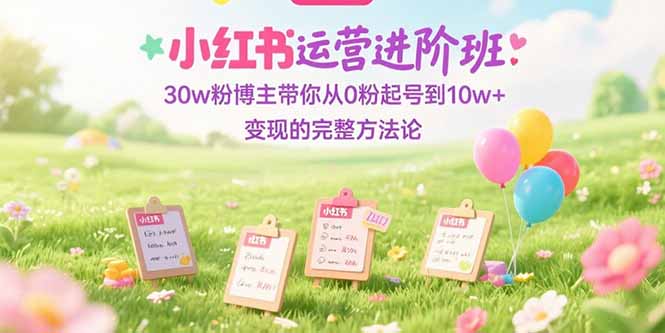 小红书运营进阶班：30w粉博主带你从0粉起号到10w+变现的完整方法论-U9联盟