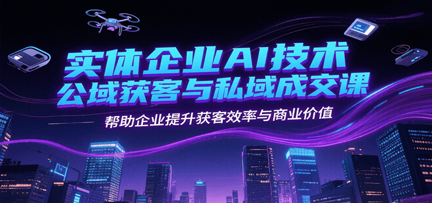 实体企业AI技术公域获客与私域成交课，帮助企业提升获客效率与商业价值-U9联盟