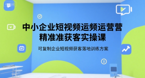 中小企业短视频运营精准获客实操课，可复制企业短视频获客落地训练方案-U9联盟