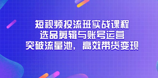 短视频投流班实战课程，选品剪辑与账号运营，突破流量池，高效带货变现-U9联盟