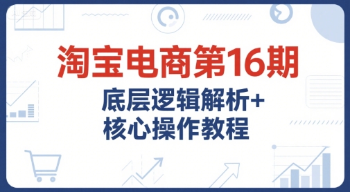 淘宝电商第16期，底层逻辑解析+核心操作教程，运营、推广提升能力的必学课程+配套资料-U9联盟