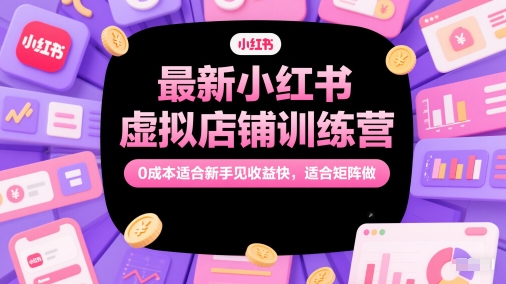 最新小红书虚拟店铺训练营，0成本适合新手见收益快，适合矩阵做-U9联盟