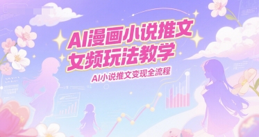 AI漫画小说推文女频玩法教学，AI小说推文变现全流程-U9联盟