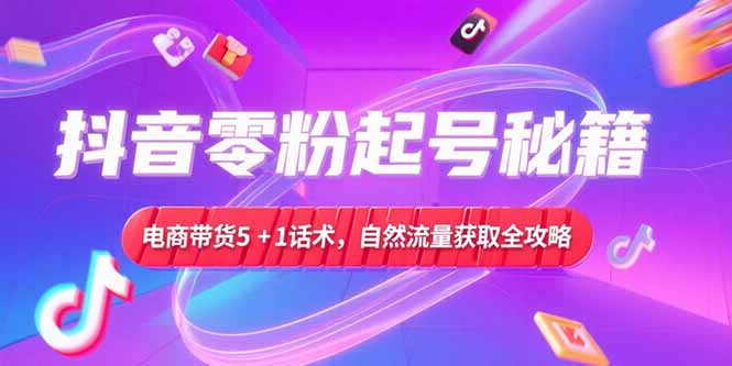抖音零粉起号秘籍，电商带货5+1话术，自然流量获取实操流程-U9联盟