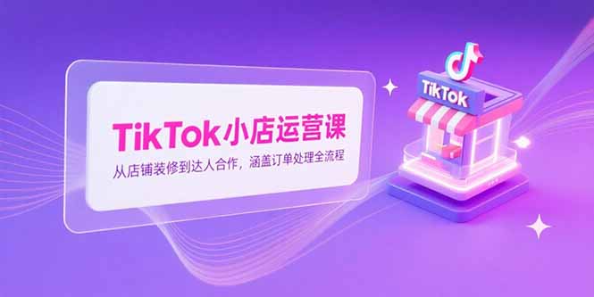 TikTok小店运营课，从店铺装修到达人合作，涵盖订单处理全流程-U9联盟