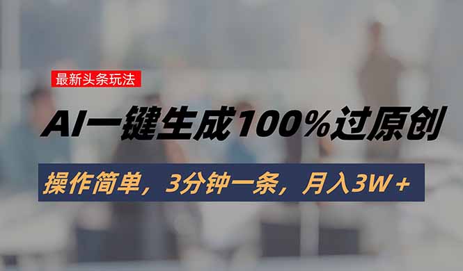 头条最新玩法，AI一键生成100%过原创，操作简单，3分钟一条，月入3W＋-U9联盟