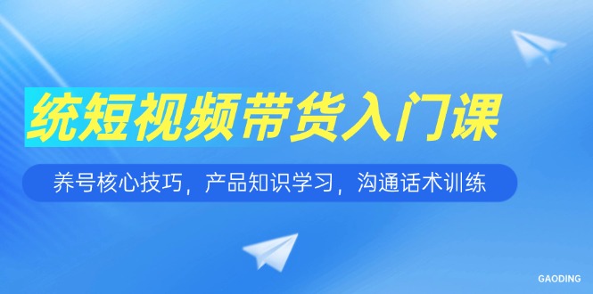 短视频带货入门课，养号核心技巧，产品知识学习，沟通话术训练-U9联盟