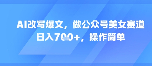 AI改写爆文，做公众号美女赛道，日入7张+，操作简单-U9联盟