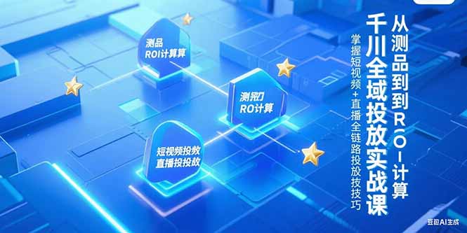 千川全域投放实战课，从测品到ROI计算，掌握短视频+直播全链路投放技巧-U9联盟