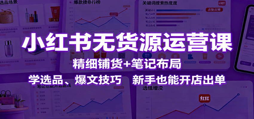 小红书无货源运营课：精细铺货+笔记布局，学选品、爆文技巧，新手也能开店出单-U9联盟