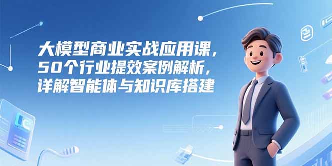 大模型商业实战应用课，50个行业提效案例解析，详解智能体与知识库搭建-U9联盟