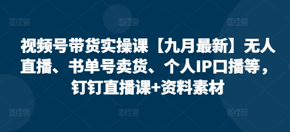 视频号带货实操课【25年7月最新】无人直播、书单号卖货、个人IP口播等，钉钉直播课+资料素材-U9联盟