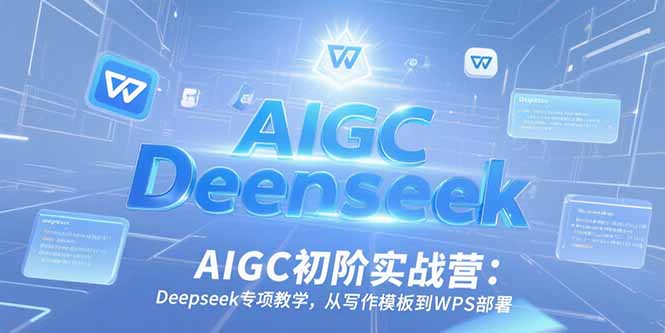 AIGC初阶实战营：Deepseek专项教学，从写作模板到WPS部署-U9联盟