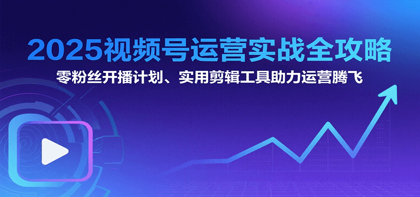 2025视频号运营实战全攻略：零粉丝开播计划、起号到到变现思维逻辑方法-U9联盟