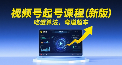 视频号起号课程(新版)，吃透算法，弯道超车-U9联盟
