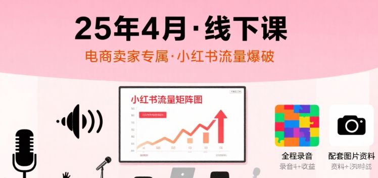 小红书25年4月线下课程，电商卖家小红书流量课，录音+图片-U9联盟