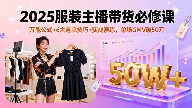 2025服装主播带货必修课，万能公式+6大逼单技巧+实战演练，单场GMV破50万-U9联盟