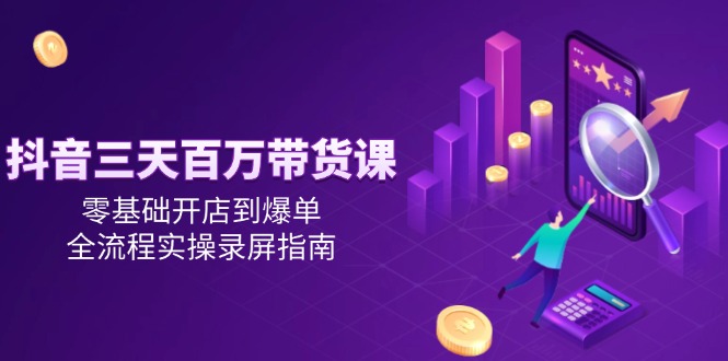 抖音三天百万带货课，零基础开店到爆单，全流程实操录屏指南-U9联盟