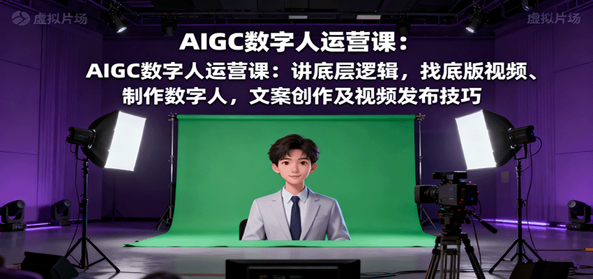 AIGC数字人运营课：讲底层逻辑，找底版视频、制作数字人，文案创作及视频发布技巧-U9联盟