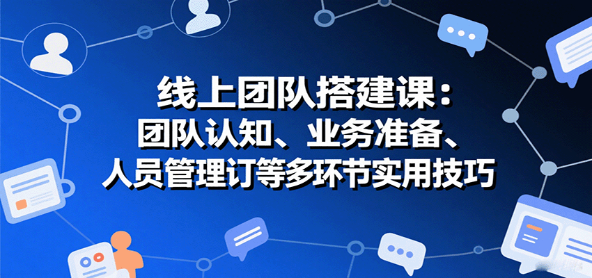 线上团队搭建课：团队认知、业务准备、人员管理、协议签订等多环节实用技巧-U9联盟