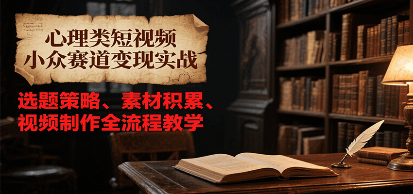 心理类短视频小众赛道变现实战，选题策略、素材积累、视频制作全流程教学-U9联盟