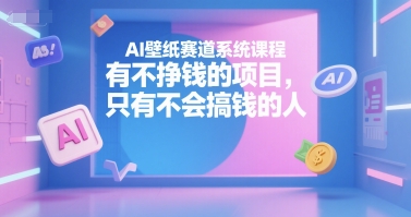 AI壁纸赛道系统课程，有不挣钱的项目，只有不会搞钱的人-U9联盟