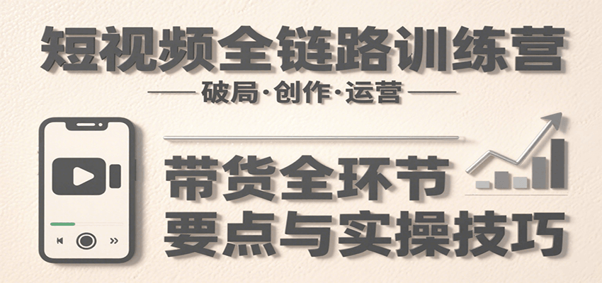 短视频全链路训练营：含破局、创作、运营、带货等多方面，详解各环节要点与实操技巧-U9联盟