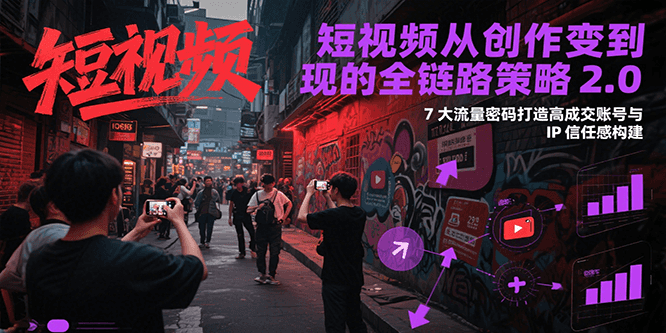 短视频从创作到变现的全链路策略2.0，7大流量密码构建IP信任感打造高成交账号-U9联盟