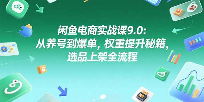 闲鱼电商实战课9.0：从养号到爆单，权重提升秘籍，选品上架全流程-U9联盟
