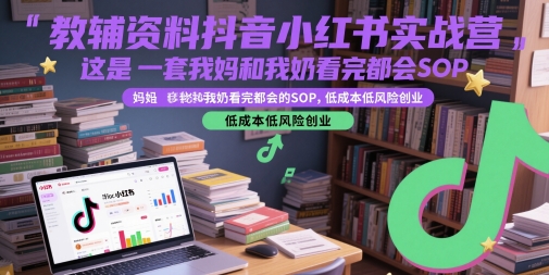 教辅资料抖音小红书实战营，这是一套我妈和我奶看完都会的SOP，低成本低风险创业-U9联盟