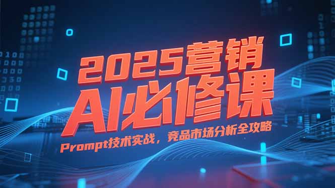 2025营销AI必修课，业务拆解逻辑，Prompt技术实战，竞品市场分析全攻略-U9联盟