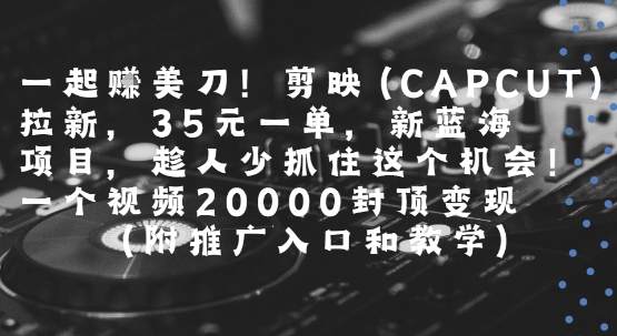 一起挣美刀!剪映(CAPCUT)拉新，35米一单，新蓝海项目，一个视频2w封顶变现(附推广入口和教学)-U9联盟