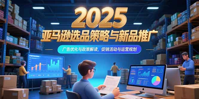 2025亚马逊选品策略与新品推广，广告优化与政策解读，促销活动与运营规划-U9联盟